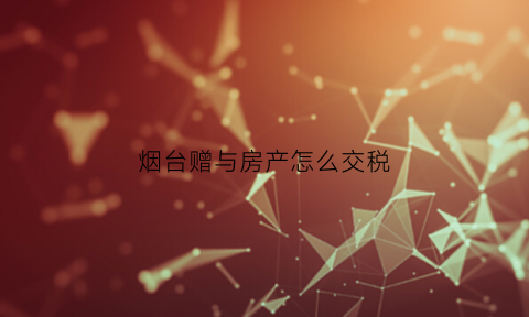 烟台赠与房产怎么交税(青岛赠与房产再出售满几年免税)