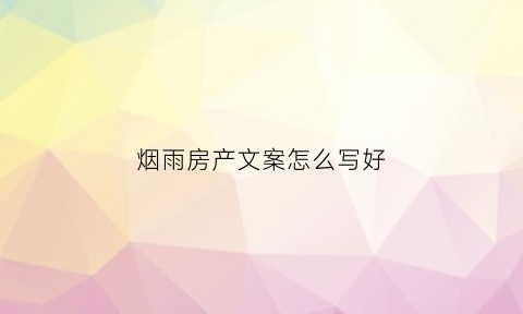 烟雨房产文案怎么写好(烟雨房产文案怎么写好听)