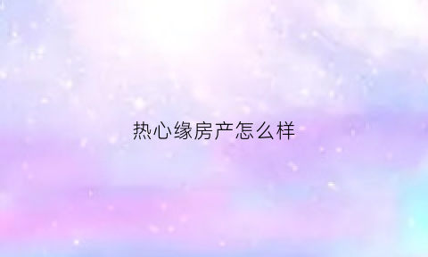 热心缘房产怎么样(热心是什么意思啊)