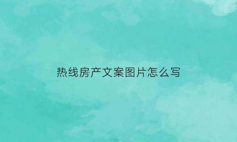 热线房产文案图片怎么写(看房热线模板)
