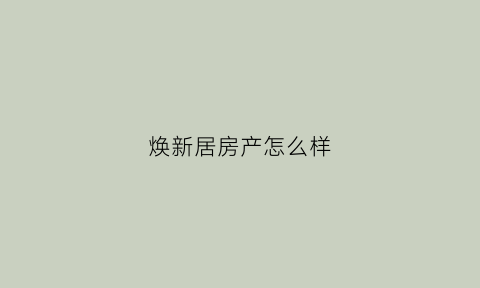 焕新居房产怎么样(焕新房是什么意思)