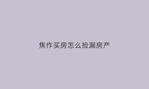 焦作买房怎么捡漏房产(焦作看房)