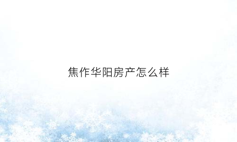 焦作华阳房产怎么样(焦作华洋房产)