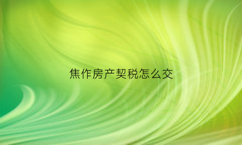 焦作房产契税怎么交(焦作市房屋契税政策)