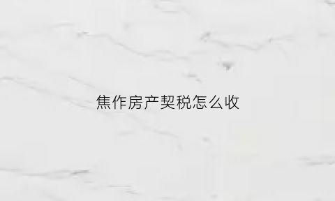 焦作房产契税怎么收(焦作契税2021年新规)