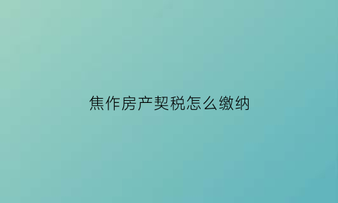 焦作房产契税怎么缴纳(焦作房产契税怎么缴纳费用)