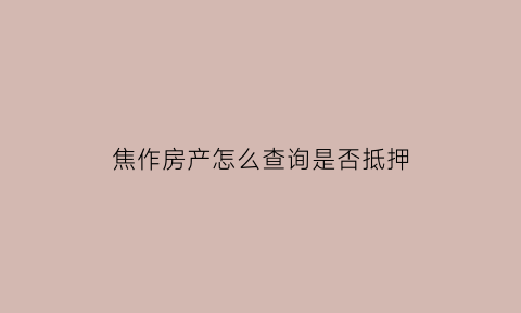 焦作房产怎么查询是否抵押(哪里可以查询房产证是否抵押)