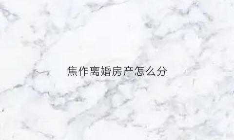 焦作离婚房产怎么分(河南离婚房产纠纷)