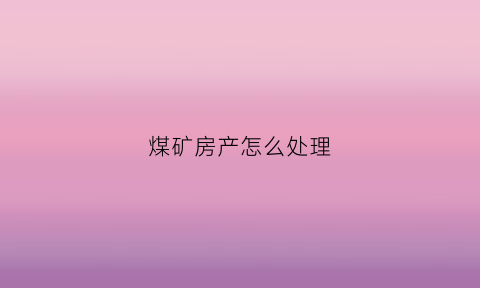 煤矿房产怎么处理(煤矿房子)