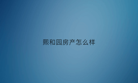熙和园房产怎么样(熙和园地址)