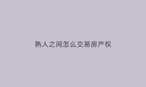 熟人之间怎么交易房产权(熟人之间买卖二手房需要怎么办理按揭)