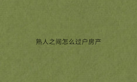 熟人之间怎么过户房产(熟人之间怎么过户房产给别人)