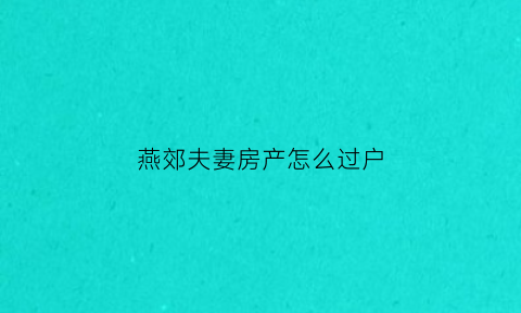燕郊夫妻房产怎么过户(燕郊房产过户费用标准)