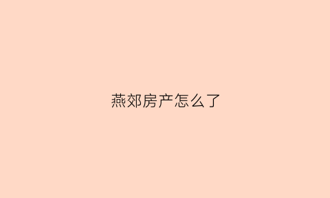 燕郊房产怎么了(燕郊房产网)