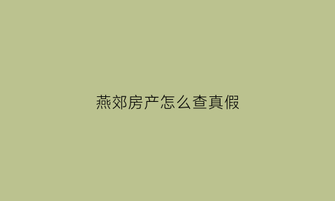 燕郊房产怎么查真假(河北燕郊房子在哪里查)
