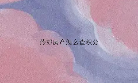 燕郊房产怎么查积分(从哪里能看燕郊房源)