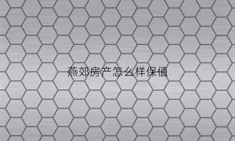 燕郊房产怎么样保值(燕郊房子有升值空间吗)