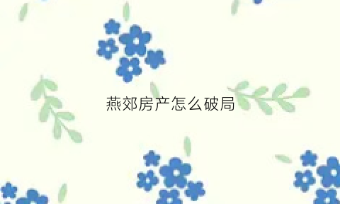 燕郊房产怎么破局(燕郊房产新政策)