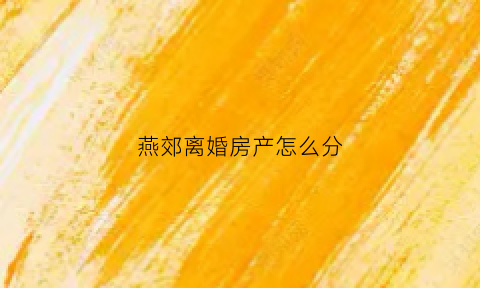 燕郊离婚房产怎么分(燕郊离婚办理处)