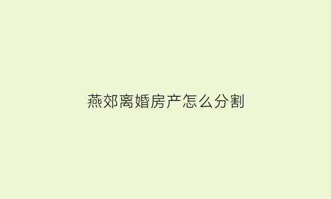 燕郊离婚房产怎么分割(燕郊离婚在什么地方)