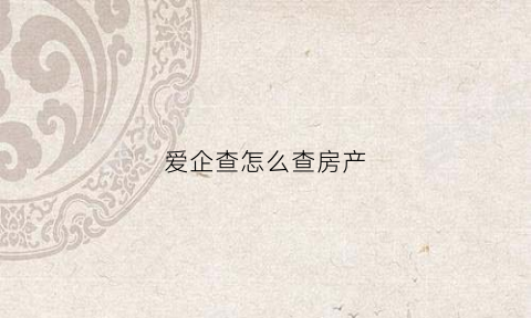 爱企查怎么查房产(爱企查怎么样)