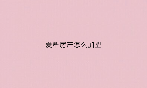 爱帮房产怎么加盟(爱帮企业管理服务有限公司)