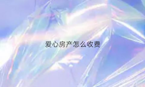 爱心房产怎么收费(爱心房产能去工作吗)