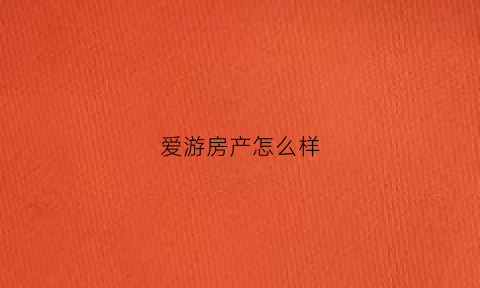 爱游房产怎么样(爱游网络科技有限公司怎么样)