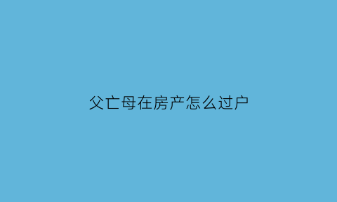 父亡母在房产怎么过户(父亡母在房产怎么过户给子女)