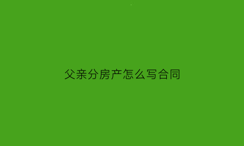 父亲分房产怎么写合同(父母分房协议怎么写)