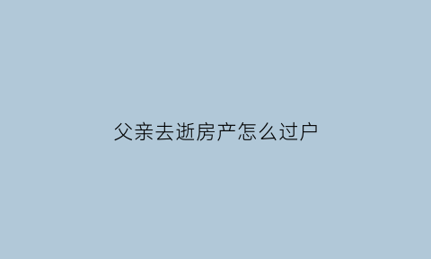 父亲去逝房产怎么过户(父亲去逝房产怎么过户好一点)