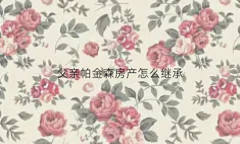 父亲帕金森房产怎么继承(爸爸得了帕金森)