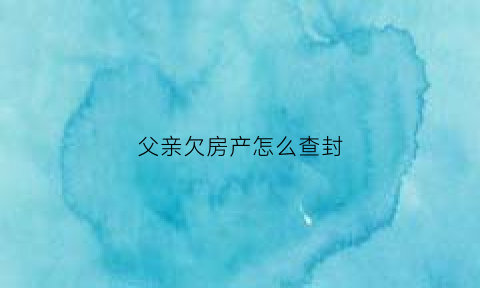 父亲欠房产怎么查封(父亲欠银行钱房子怎么执行)