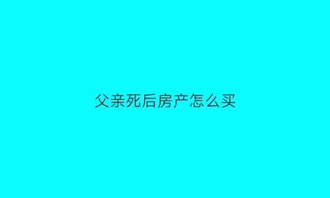 父亲死后房产怎么买(父亲死亡房产)