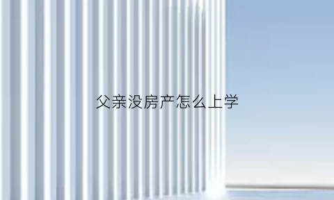 父亲没房产怎么上学(父母名下没有房产子女上学)