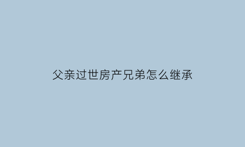 父亲过世房产兄弟怎么继承(父亲的房产他兄弟有继承权吗)