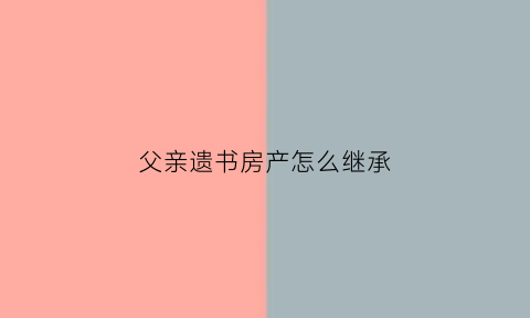 父亲遗书房产怎么继承(父亲的遗产房子怎么样继承)