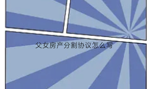 父女房产分割协议怎么写(父女房产分割协议怎么写才有效)