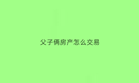 父子俩房产怎么交易