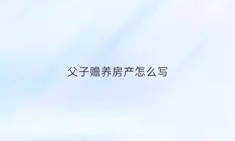 父子赡养房产怎么写(子女赡养父母)