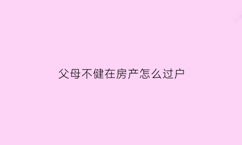 父母不健在房产怎么过户(父母不在世使用权的房子怎么处理)