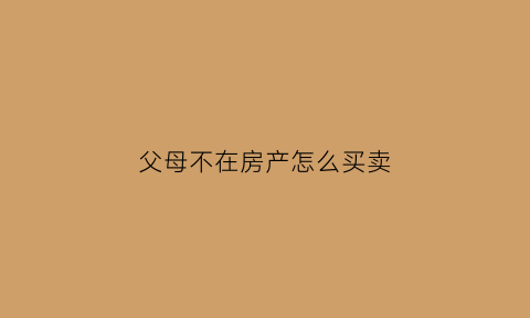 父母不在房产怎么买卖(父母不在房产怎么买卖过户)