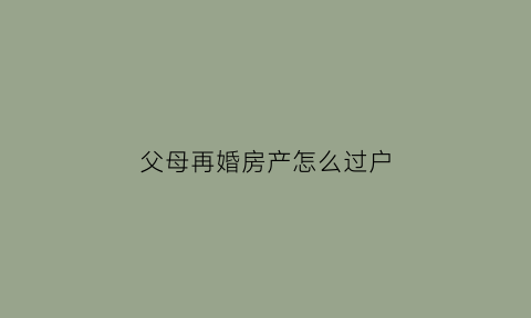 父母再婚房产怎么过户