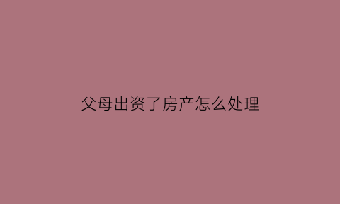 父母出资了房产怎么处理
