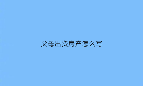 父母出资房产怎么写(房子父母出资)