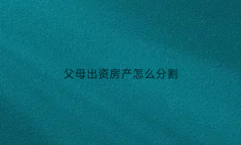父母出资房产怎么分割(父母出资的房产归属问题)