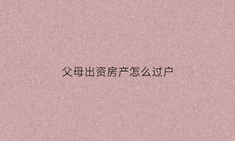 父母出资房产怎么过户