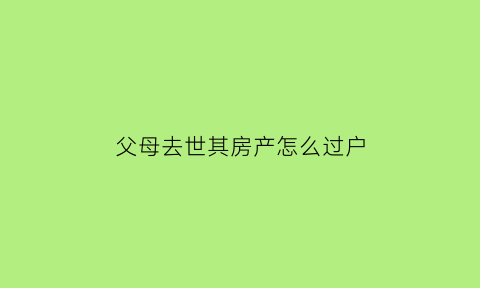 父母去世其房产怎么过户(父母去逝了房产怎么过户)