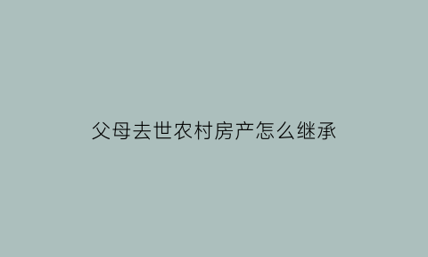 父母去世农村房产怎么继承