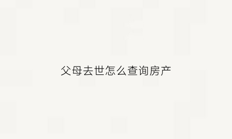 父母去世怎么查询房产(父母过世房产证怎么办理)